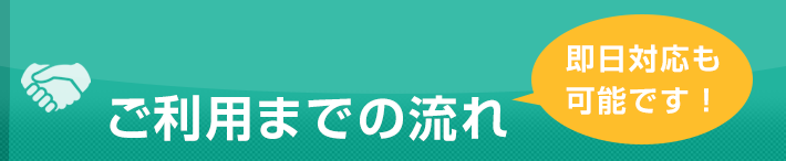 ご利用までの流れ 即日対応も可能