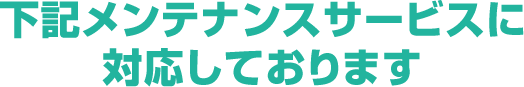 下記メンテナンスサービスに対応しております