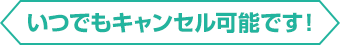 いつでもキャンセル可能です